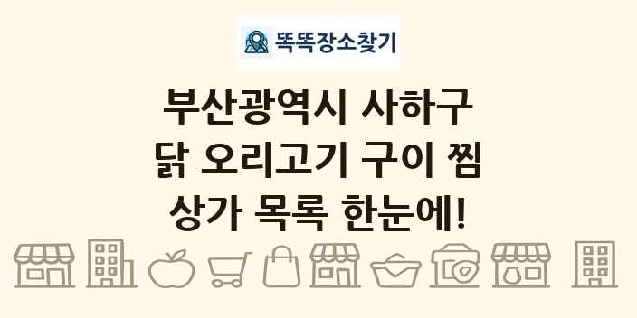 부산광역시 사하구 닭 오리고기 구이 찜 상가 목록 및 정보