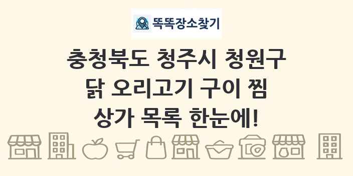 충청북도 청주시 청원구 닭 오리고기 구이 찜 상가 목록 및 정보