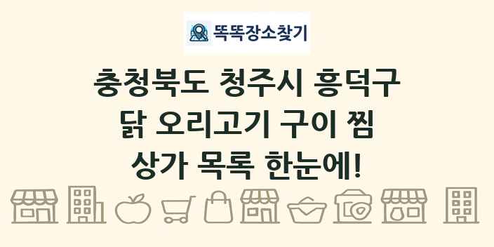 충청북도 청주시 흥덕구 닭 오리고기 구이 찜 상가 목록 및 정보