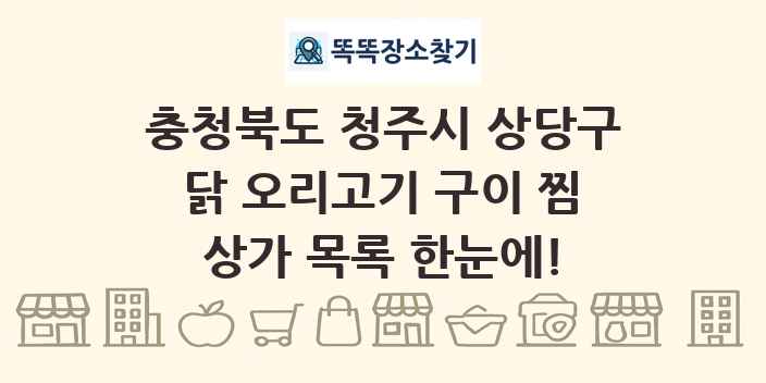 충청북도 청주시 상당구 닭 오리고기 구이 찜 상가 목록 및 정보