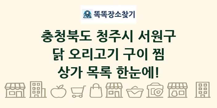 충청북도 청주시 서원구 닭 오리고기 구이 찜 상가 목록 및 정보