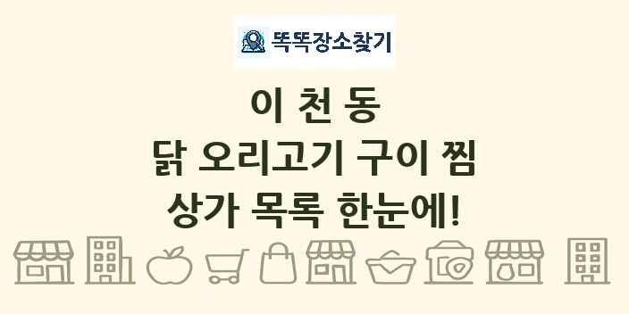 이천동 닭 오리고기 구이 찜 상가 목록 및 정보