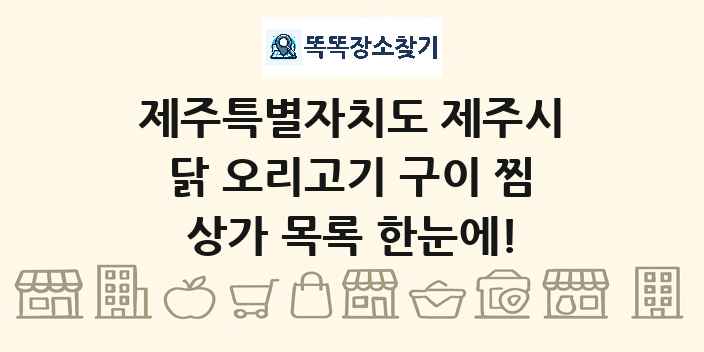 제주특별자치도 제주시 닭 오리고기 구이 찜 상가 목록 및 정보