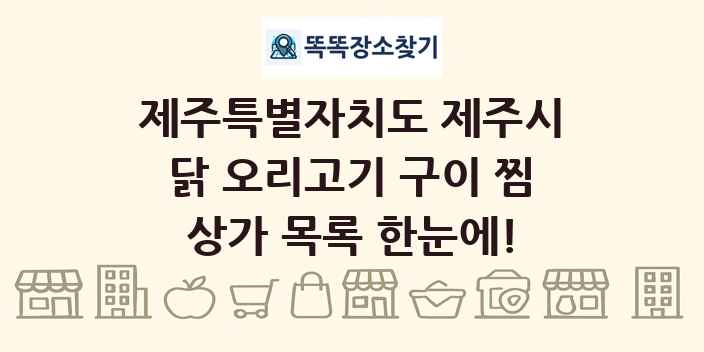 제주특별자치도 제주시 닭 오리고기 구이 찜 상가 목록 및 정보
