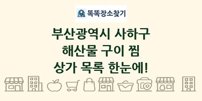 부산광역시 사하구 해산물 구이 찜 상가 목록 및 정보