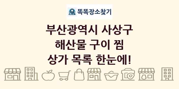 부산광역시 사상구 해산물 구이 찜 상가 목록 및 정보