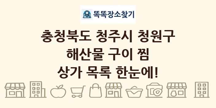 충청북도 청주시 청원구 해산물 구이 찜 상가 목록 및 정보