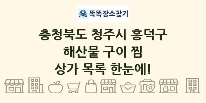 충청북도 청주시 흥덕구 해산물 구이 찜 상가 목록 및 정보
