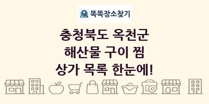 충청북도 옥천군 해산물 구이 찜 상가 목록 및 정보