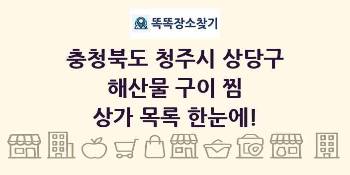 충청북도 청주시 상당구 해산물 구이 찜 상가 목록 및 정보