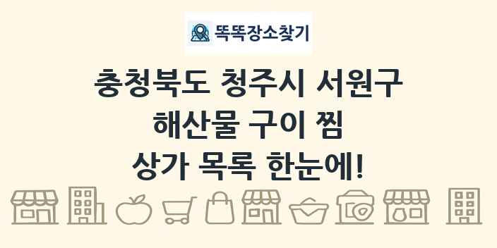 충청북도 청주시 서원구 해산물 구이 찜 상가 목록 및 정보