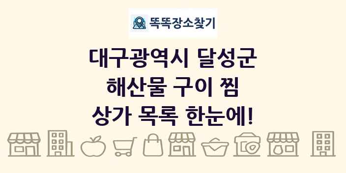 대구광역시 달성군 해산물 구이 찜 상가 목록 및 정보