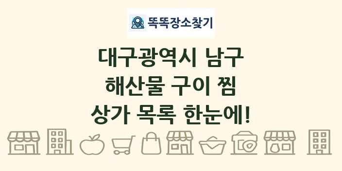 대구광역시 남구 해산물 구이 찜 상가 목록 및 정보