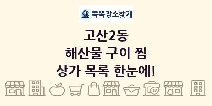 고산2동 해산물 구이 찜 상가 목록 및 정보