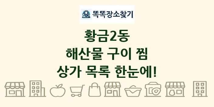황금2동 해산물 구이 찜 상가 목록 및 정보
