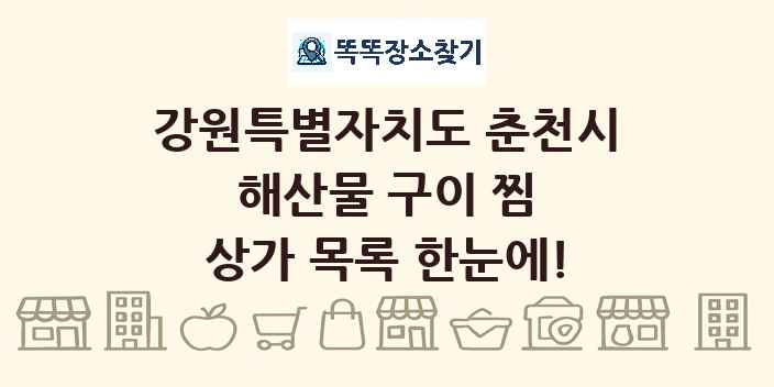 강원특별자치도 춘천시 해산물 구이 찜 상가 목록 및 정보
