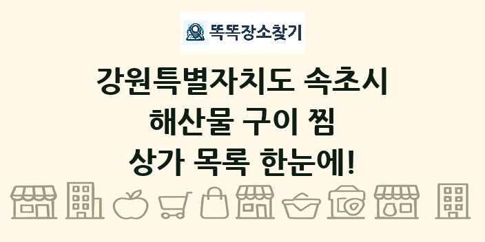 강원특별자치도 속초시 해산물 구이 찜 상가 목록 및 정보
