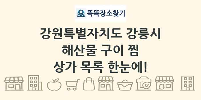 강원특별자치도 강릉시 해산물 구이 찜 상가 목록 및 정보