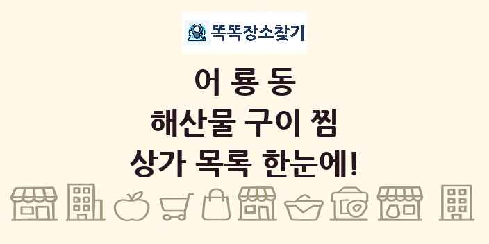 어룡동 해산물 구이 찜 상가 목록 및 정보