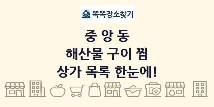 중앙동 해산물 구이 찜 상가 목록 및 정보
