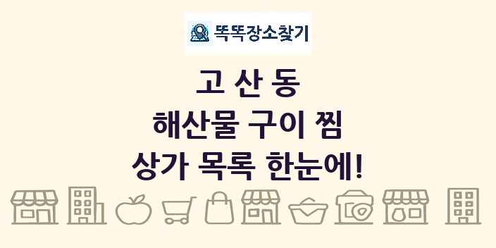 고산동 해산물 구이 찜 상가 목록 및 정보
