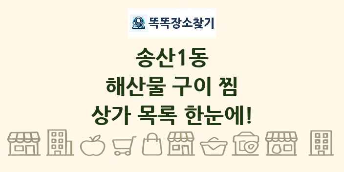 송산1동 해산물 구이 찜 상가 목록 및 정보