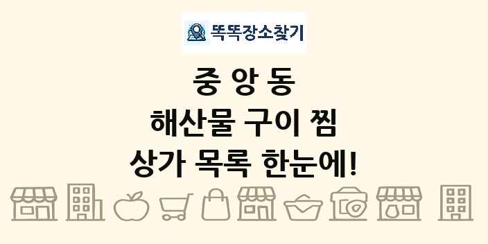 중앙동 해산물 구이 찜 상가 목록 및 정보