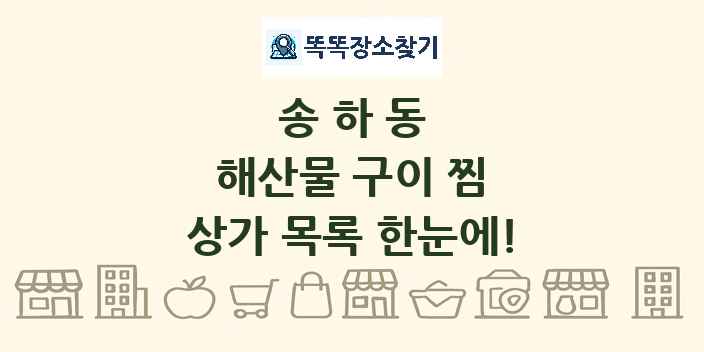 송하동 해산물 구이 찜 상가 목록 및 정보