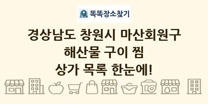 경상남도 창원시 마산회원구 해산물 구이 찜 상가 목록 및 정보