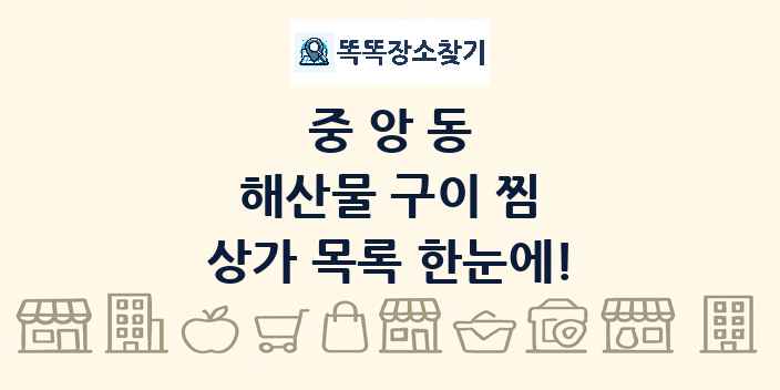 중앙동 해산물 구이 찜 상가 목록 및 정보