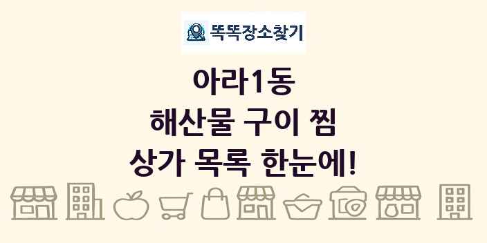 아라1동 해산물 구이 찜 상가 목록 및 정보