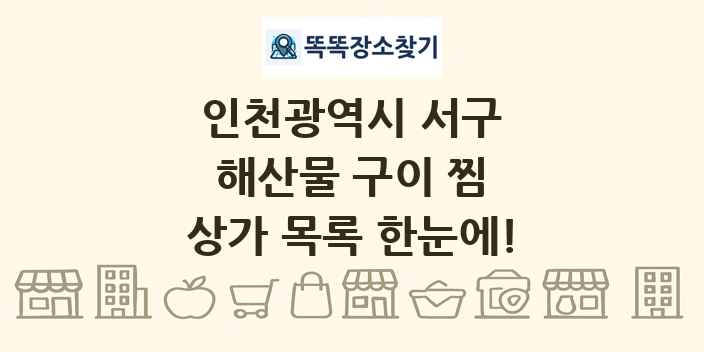 인천광역시 서구 해산물 구이 찜 상가 목록 및 정보