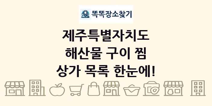 제주특별자치도 해산물 구이 찜 상가 목록 및 정보