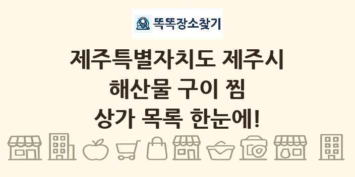제주특별자치도 제주시 해산물 구이 찜 상가 목록 및 정보