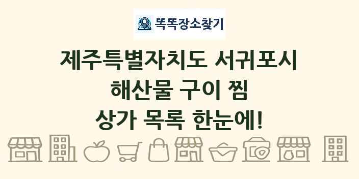 제주특별자치도 서귀포시 해산물 구이 찜 상가 목록 및 정보