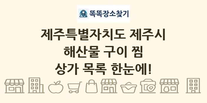 제주특별자치도 제주시 해산물 구이 찜 상가 목록 및 정보