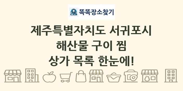 제주특별자치도 서귀포시 해산물 구이 찜 상가 목록 및 정보