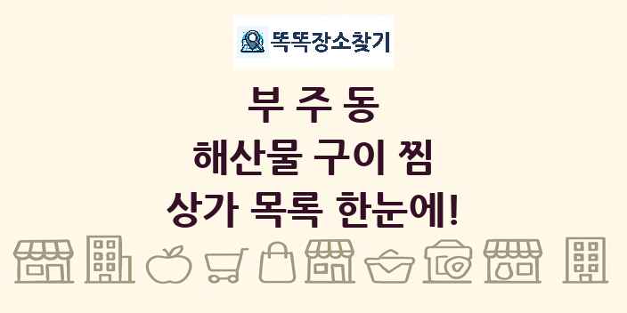 부주동 해산물 구이 찜 상가 목록 및 정보
