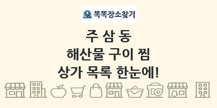 주삼동 해산물 구이 찜 상가 목록 및 정보