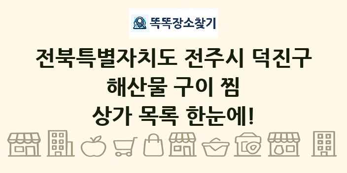 전북특별자치도 전주시 덕진구 해산물 구이 찜 상가 목록 및 정보