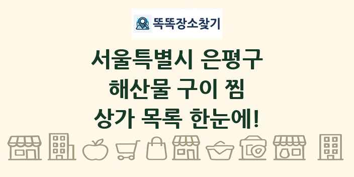 서울특별시 은평구 해산물 구이 찜 상가 목록 및 정보