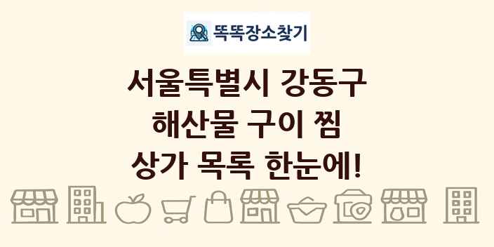서울특별시 강동구 해산물 구이 찜 상가 목록 및 정보