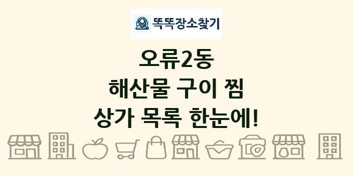 오류2동 해산물 구이 찜 상가 목록 및 정보