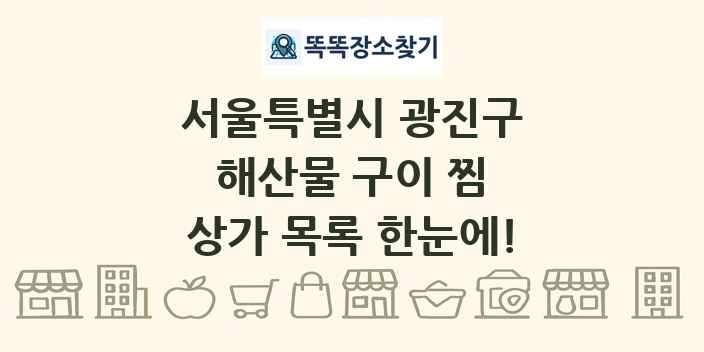 서울특별시 광진구 해산물 구이 찜 상가 목록 및 정보