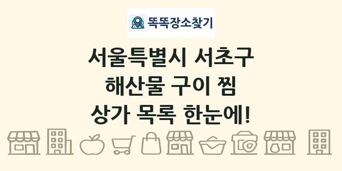 서울특별시 서초구 해산물 구이 찜 상가 목록 및 정보