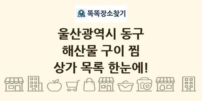울산광역시 동구 해산물 구이 찜 상가 목록 및 정보