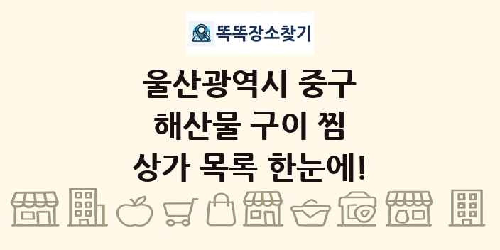 울산광역시 중구 해산물 구이 찜 상가 목록 및 정보