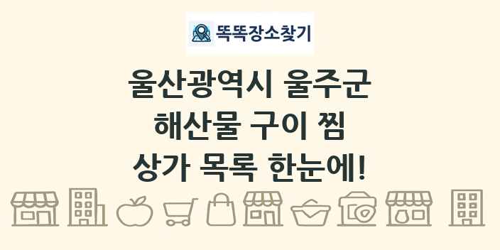 울산광역시 울주군 해산물 구이 찜 상가 목록 및 정보