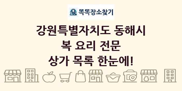 강원특별자치도 동해시 복 요리 전문 상가 목록 및 정보