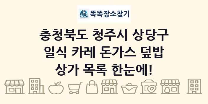 충청북도 청주시 상당구 일식 카레 돈가스 덮밥 상가 목록 및 정보